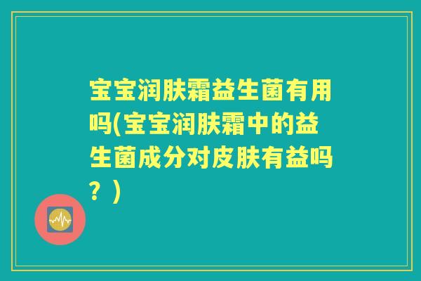 宝宝润肤霜益生菌有用吗(宝宝润肤霜中的益生菌成分对有益吗?) 宝宝润肤霜益生菌有用吗(宝宝润肤霜中的益生菌成分对有益吗?)