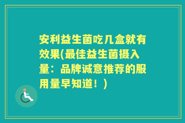 安利益生菌吃几盒就有效果(佳益生菌摄入量:品牌诚意推荐的服用量早知道!) 安利益生菌吃几盒就有效果(佳益生菌摄入量:品牌诚意推荐的服用量早知道!)