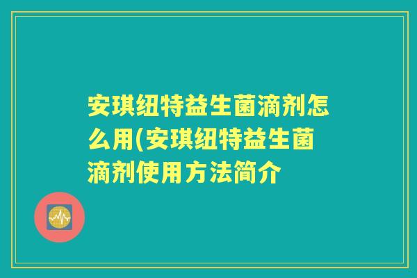 安琪纽特益生菌滴剂怎么用(安琪纽特益生菌滴剂使用方法简介 安琪纽特益生菌滴剂怎么用(安琪纽特益生菌滴剂使用方法简介