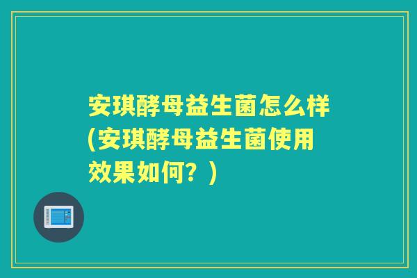 安琪酵母益生菌怎么样(安琪酵母益生菌使用效果如何?) 安琪酵母益生菌怎么样(安琪酵母益生菌使用效果如何?)