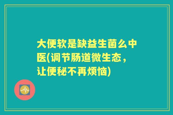 大便软是缺益生菌么中医(调节肠道微生态,让不再烦恼) 大便软是缺益生菌么中医(调节肠道微生态,让不再烦恼)