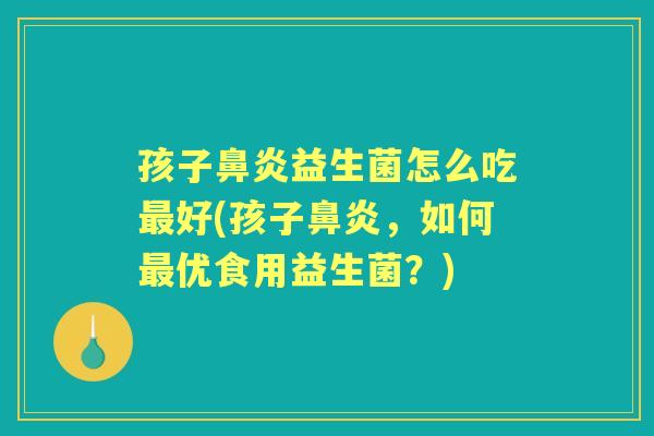孩子益生菌怎么吃好(孩子,如何优食用益生菌?) 孩子益生菌怎么吃好(孩子,如何优食用益生菌?)