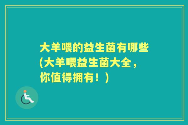 大羊喂的益生菌有哪些(大羊喂益生菌大全,你值得拥有!) 大羊喂的益生菌有哪些(大羊喂益生菌大全,你值得拥有!)