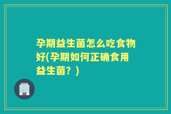孕期益生菌怎么吃食物好(孕期如何正确食用益生菌?) 孕期益生菌怎么吃食物好(孕期如何正确食用益生菌?)