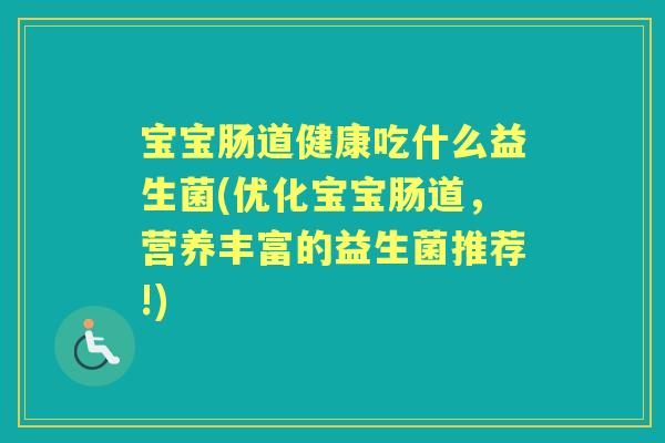 宝宝肠道健康吃什么益生菌(优化宝宝肠道，营养丰富的益生菌推荐!)