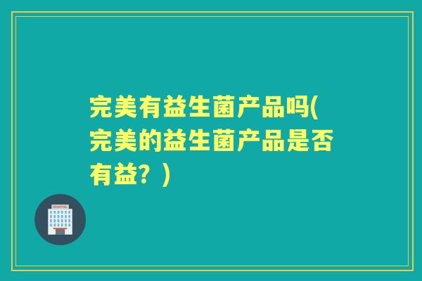 完美有益生菌产品吗(完美的益生菌产品是否有益?) 完美有益生菌产品吗(完美的益生菌产品是否有益?)