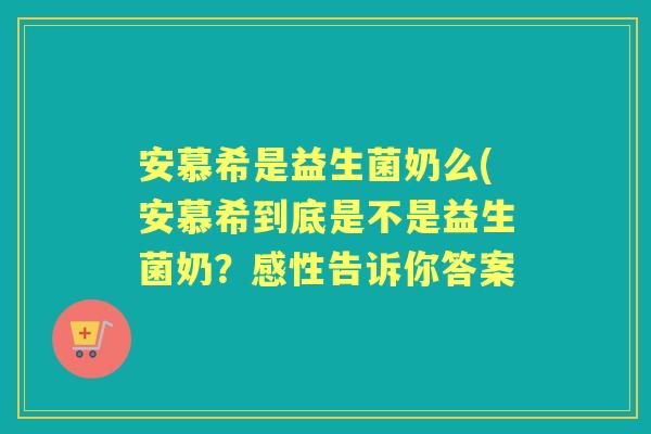安慕希是益生菌奶么(安慕希到底是不是益生菌奶？感性告诉你答案