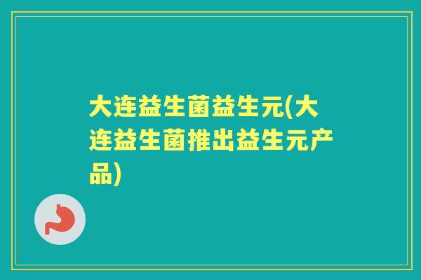 大连益生菌益生元(大连益生菌推出益生元产品) 大连益生菌益生元(大连益生菌推出益生元产品)