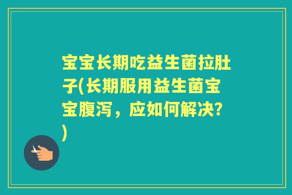 宝宝长期吃益生菌拉肚子(长期服用益生菌宝宝,应如何解决?) 宝宝长期吃益生菌拉肚子(长期服用益生菌宝宝,应如何解决?)