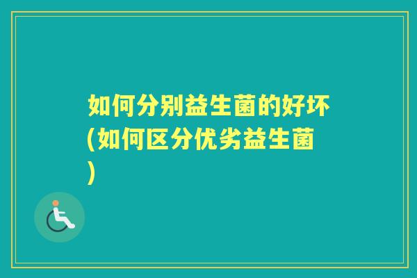 如何分别益生菌的好坏(如何区分优劣益生菌) 如何分别益生菌的好坏(如何区分优劣益生菌)