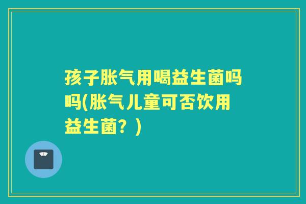 孩子用喝益生菌吗吗(儿童可否饮用益生菌?) 孩子用喝益生菌吗吗(儿童可否饮用益生菌?)
