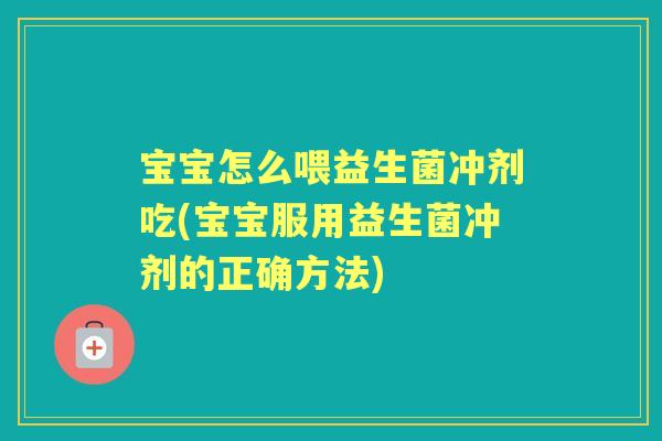 宝宝怎么喂益生菌冲剂吃(宝宝服用益生菌冲剂的正确方法)