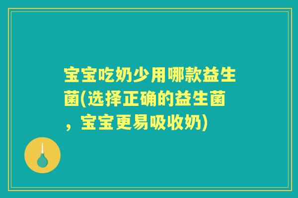 宝宝吃奶少用哪款益生菌(选择正确的益生菌,宝宝更易吸收奶) 宝宝吃奶少用哪款益生菌(选择正确的益生菌,宝宝更易吸收奶)