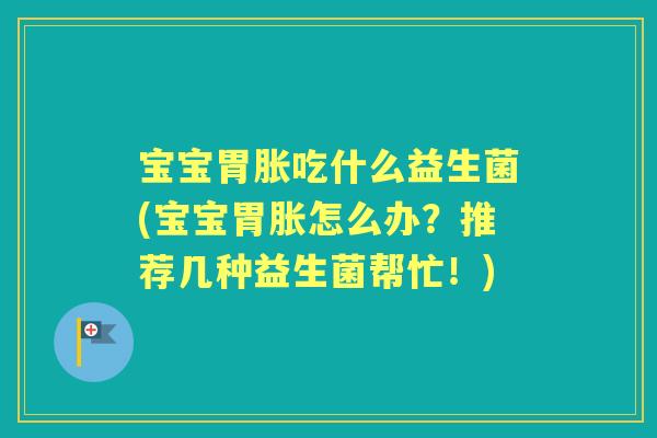 宝宝胃胀吃什么益生菌(宝宝胃胀怎么办?推荐几种益生菌帮忙!) 宝宝胃胀吃什么益生菌(宝宝胃胀怎么办?推荐几种益生菌帮忙!)
