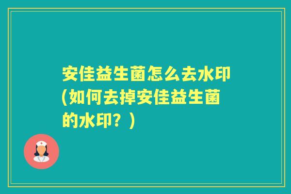 安佳益生菌怎么去水印(如何去掉安佳益生菌的水印?) 安佳益生菌怎么去水印(如何去掉安佳益生菌的水印?)