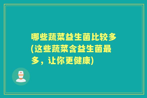 哪些蔬菜益生菌比较多(这些蔬菜含益生菌多,让你更健康) 哪些蔬菜益生菌比较多(这些蔬菜含益生菌多,让你更健康)