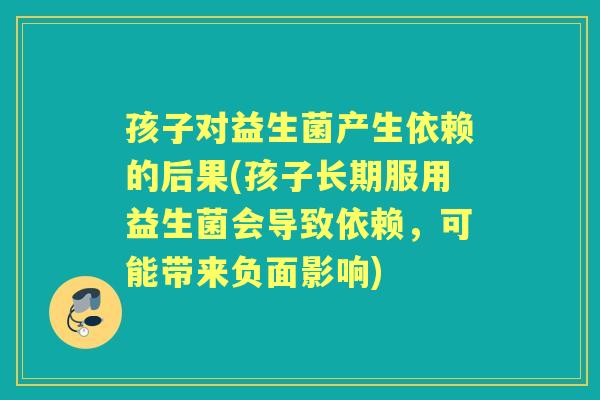 孩子对益生菌产生依赖的后果(孩子长期服用益生菌会导致依赖,可能带来负面影响) 孩子对益生菌产生依赖的后果(孩子长期服用益生菌会导致依赖,可能带来负面影响)