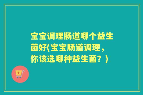 宝宝调理肠道哪个益生菌好(宝宝肠道调理,你该选哪种益生菌?) 宝宝调理肠道哪个益生菌好(宝宝肠道调理,你该选哪种益生菌?)