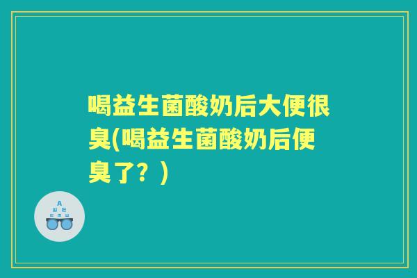 喝益生菌酸奶后大便很臭(喝益生菌酸奶后便臭了？)