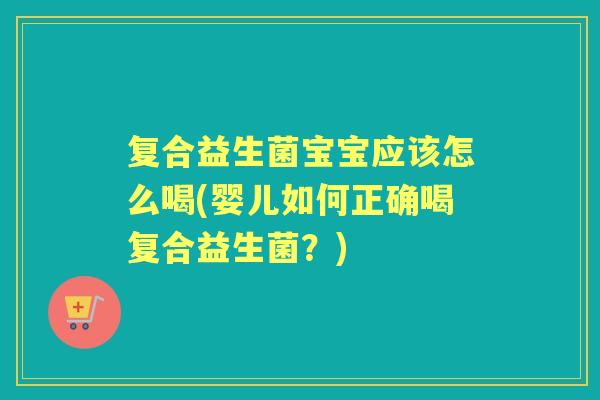 复合益生菌宝宝应该怎么喝(婴儿如何正确喝复合益生菌?) 复合益生菌宝宝应该怎么喝(婴儿如何正确喝复合益生菌?)