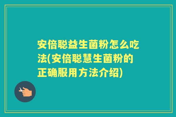安倍聪益生菌粉怎么吃法(安倍聪慧生菌粉的正确服用方法介绍) 安倍聪益生菌粉怎么吃法(安倍聪慧生菌粉的正确服用方法介绍)