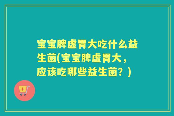 宝宝脾虚胃大吃什么益生菌(宝宝脾虚胃大,应该吃哪些益生菌?) 宝宝脾虚胃大吃什么益生菌(宝宝脾虚胃大,应该吃哪些益生菌?)