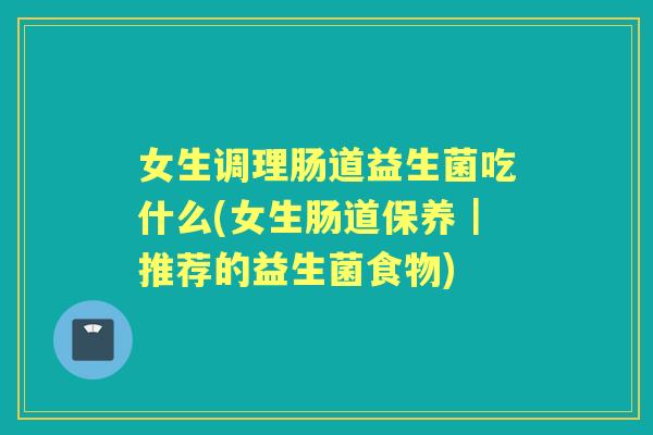 女生调理肠道益生菌吃什么(女生肠道保养|推荐的益生菌食物) 女生调理肠道益生菌吃什么(女生肠道保养|推荐的益生菌食物)
