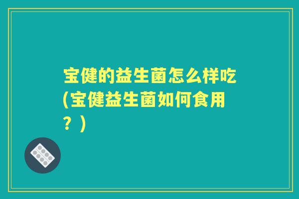 宝健的益生菌怎么样吃(宝健益生菌如何食用？)