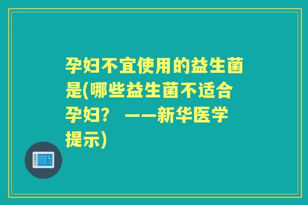 孕妇不宜使用的益生菌是(哪些益生菌不适合孕妇? ——新华医学提示) 孕妇不宜使用的益生菌是(哪些益生菌不适合孕妇? ——新华医学提示)
