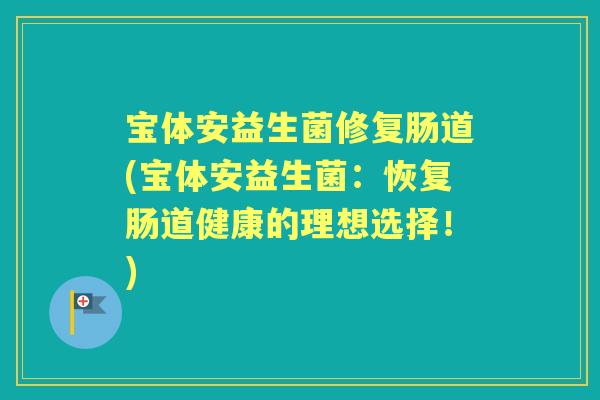 宝体安益生菌修复肠道(宝体安益生菌:恢复肠道健康的理想选择!) 宝体安益生菌修复肠道(宝体安益生菌:恢复肠道健康的理想选择!)