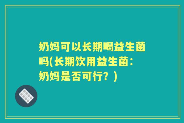奶妈可以长期喝益生菌吗(长期饮用益生菌：奶妈是否可行？)