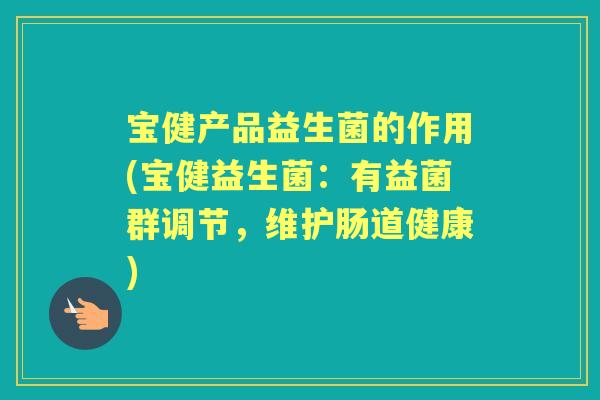 宝健产品益生菌的作用(宝健益生菌：有益菌群调节，维护肠道健康)