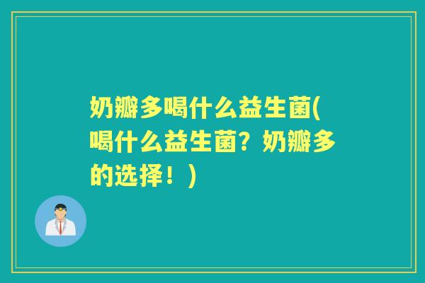 奶瓣多喝什么益生菌(喝什么益生菌?奶瓣多的选择!) 奶瓣多喝什么益生菌(喝什么益生菌?奶瓣多的选择!)