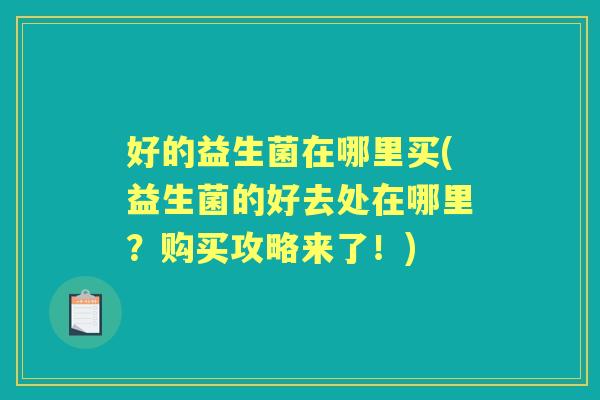 好的益生菌在哪里买(益生菌的好去处在哪里?购买攻略来了!) 好的益生菌在哪里买(益生菌的好去处在哪里?购买攻略来了!)