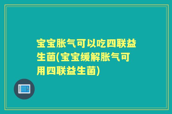 宝宝可以吃四联益生菌(宝宝缓解可用四联益生菌) 宝宝可以吃四联益生菌(宝宝缓解可用四联益生菌)