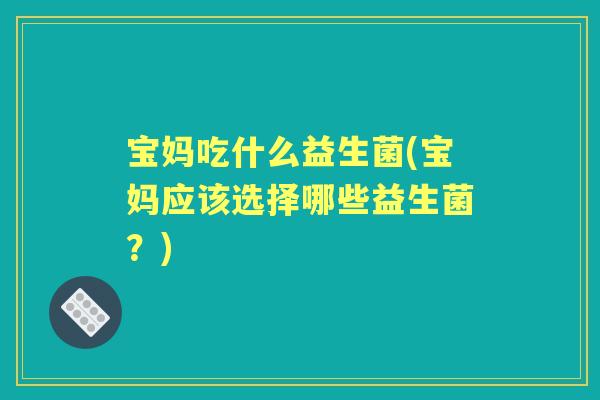 宝妈吃什么益生菌(宝妈应该选择哪些益生菌?) 宝妈吃什么益生菌(宝妈应该选择哪些益生菌?)