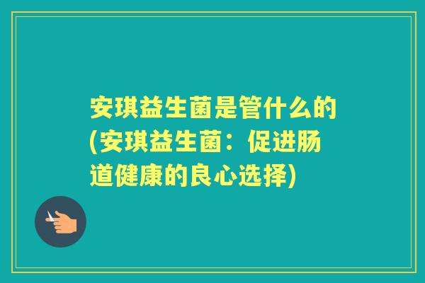 安琪益生菌是管什么的(安琪益生菌:促进肠道健康的良心选择) 安琪益生菌是管什么的(安琪益生菌:促进肠道健康的良心选择)