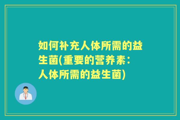 如何补充人体所需的益生菌(重要的营养素:人体所需的益生菌) 如何补充人体所需的益生菌(重要的营养素:人体所需的益生菌)