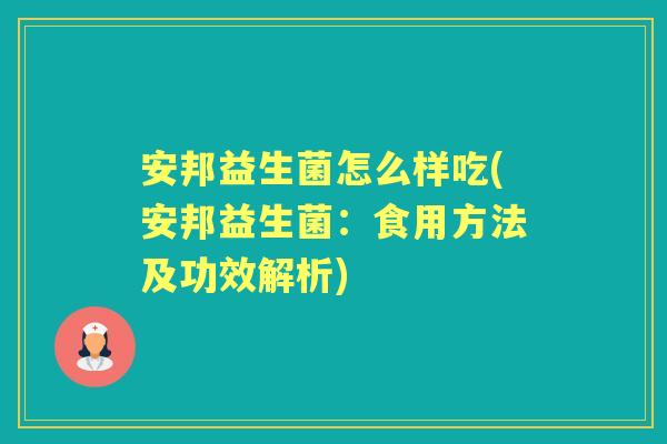 安邦益生菌怎么样吃(安邦益生菌:食用方法及功效解析) 安邦益生菌怎么样吃(安邦益生菌:食用方法及功效解析)