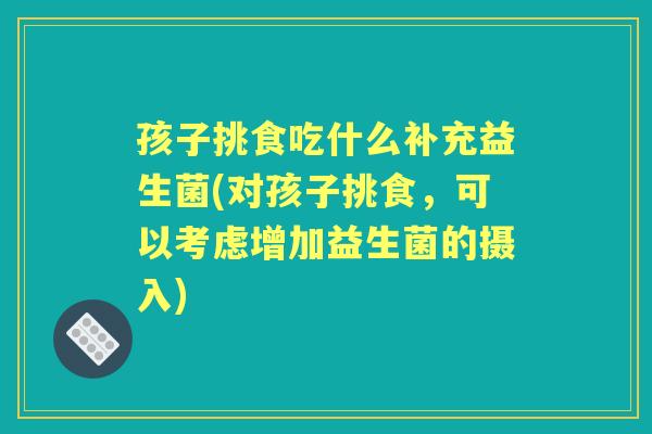 孩子挑食吃什么补充益生菌(对孩子挑食,可以考虑增加益生菌的摄入) 孩子挑食吃什么补充益生菌(对孩子挑食,可以考虑增加益生菌的摄入)