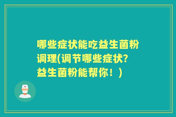 哪些症状能吃益生菌粉调理(调节哪些症状?益生菌粉能帮你!) 哪些症状能吃益生菌粉调理(调节哪些症状?益生菌粉能帮你!)