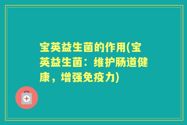 宝英益生菌的作用(宝英益生菌:维护肠道健康,增强力) 宝英益生菌的作用(宝英益生菌:维护肠道健康,增强力)