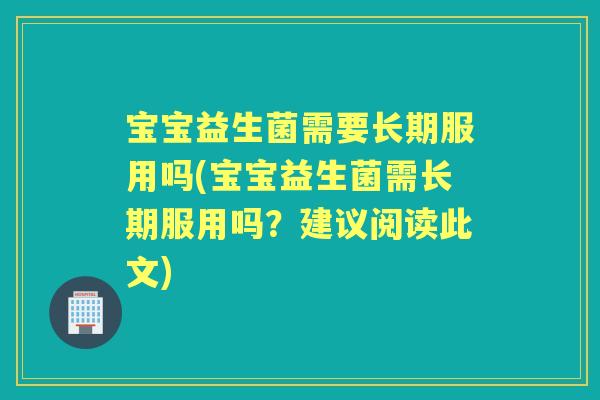 宝宝益生菌需要长期服用吗(宝宝益生菌需长期服用吗?建议阅读此文) 宝宝益生菌需要长期服用吗(宝宝益生菌需长期服用吗?建议阅读此文)