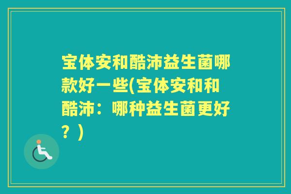 宝体安和酷沛益生菌哪款好一些(宝体安和和酷沛:哪种益生菌更好?) 宝体安和酷沛益生菌哪款好一些(宝体安和和酷沛:哪种益生菌更好?)