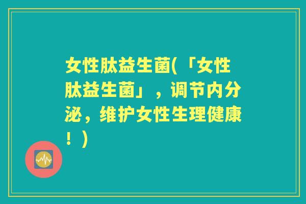 女性肽益生菌(「女性肽益生菌」,调节,维护女性生理健康!) 女性肽益生菌(「女性肽益生菌」,调节,维护女性生理健康!)
