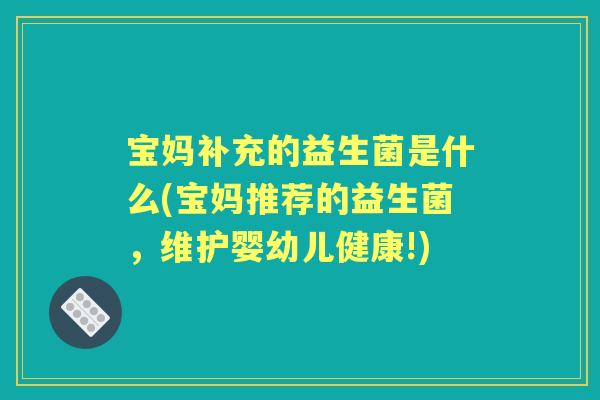 宝妈补充的益生菌是什么(宝妈推荐的益生菌,维护婴幼儿健康!) 宝妈补充的益生菌是什么(宝妈推荐的益生菌,维护婴幼儿健康!)