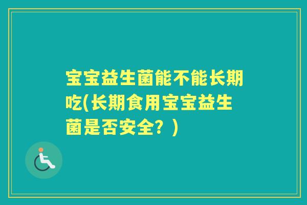 宝宝益生菌能不能长期吃(长期食用宝宝益生菌是否安全？)