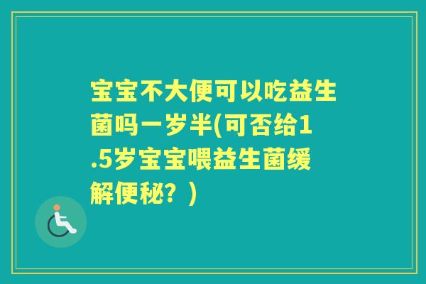 宝宝不大便可以吃益生菌吗一岁半(可否给1.5岁宝宝喂益生菌缓解?) 宝宝不大便可以吃益生菌吗一岁半(可否给1.5岁宝宝喂益生菌缓解?)