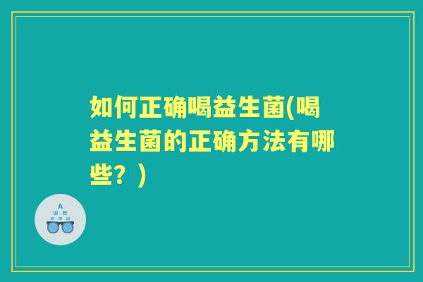 如何正确喝益生菌(喝益生菌的正确方法有哪些?) 如何正确喝益生菌(喝益生菌的正确方法有哪些?)