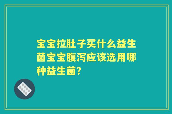 宝宝拉肚子买什么益生菌宝宝应该选用哪种益生菌? 宝宝拉肚子买什么益生菌宝宝应该选用哪种益生菌?